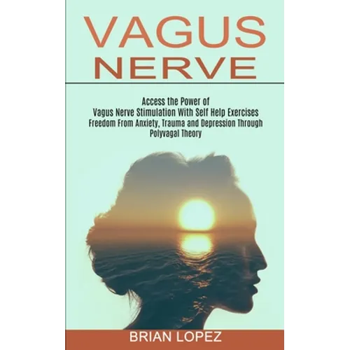 Vagus Nerve: Freedom From Anxiety, Trauma and Depression Through Polyvagal Theory (Access the Power of Vagus Nerve Stimulation With Self Help Exercise