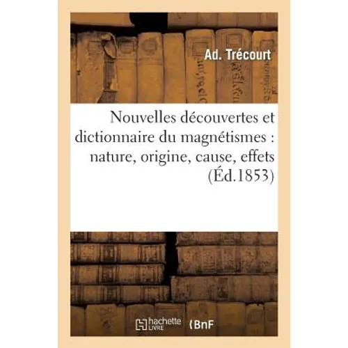Nouvelles Découvertes Et Dictionnaire Du Magnétismes: Sa Nature, Son Origine, Sa Cause, Ses Effets...