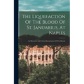 The Liquefaction Of The Blood Of St. Januarius, At Naples: An Historical And Critical Examination Of The Miracle