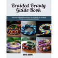 Braided Beauty Guide Book: Discover Simple Kumihimo Techniques for Unique Patterns and Beaded Details