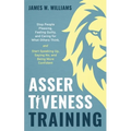 Assertiveness Training: Stop People Pleasing, Feeling Guilty, and Caring for What Others Think, and Start Speaking Up, Saying No, and Being Mo