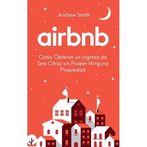 Airbnb: cómo obtener un ingreso de seis cifras sin poseer ninguna propiedad (En Español/Spanish Version)