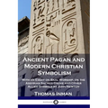 Ancient Pagan and Modern Christian Symbolism: With an Essay on Baal Worship, on the Assyrian Sacred Grove and Other Allied Symbols by John Newton