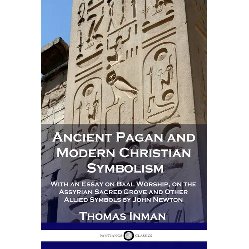 Ancient Pagan and Modern Christian Symbolism: With an Essay on Baal Worship, on the Assyrian Sacred Grove and Other Allied Symbols by John Newton