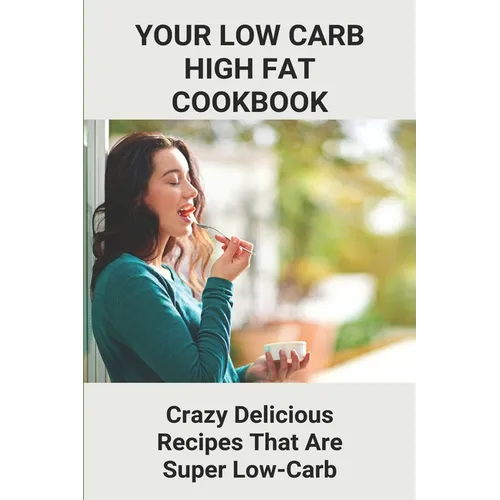 Your Low Carb High Fat Cookbook: Crazy Delicious Recipes That Are Super Low-Carb: High-Fat Foods