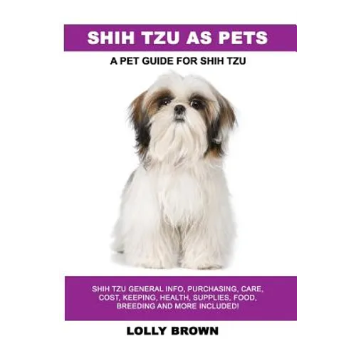Shih Tzu as Pets: Shih Tzu General Info, Purchasing, Care, Cost, Keeping, Health, Supplies, Food, Breeding and More Included! A Pet Guide for Shih Tzu