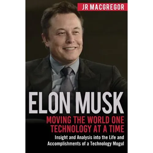 Elon Musk: Moving the World One Technology at a Time: Insight and Analysis into the Life and Accomplishments of a Technology Mogul