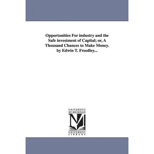 Opportunities For industry and the Safe investment of Capital; or, A Thousand Chances to Make Money. by Edwin T. Freedley...