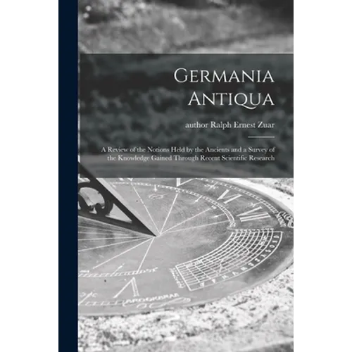 Germania Antiqua: a Review of the Notions Held by the Ancients and a Survey of the Knowledge Gained Through Recent Scientific Research