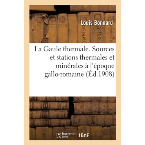 La Gaule Thermale. Sources Et Stations Thermales Et Minérales de la Gaule À l'Époque Gallo-Romaine