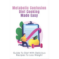 Metabolic Confusion Diet Cooking Made Easy: Guide To Diet With Delicious Recipes To Loss Weight: Healthy Eating For Weight Loss