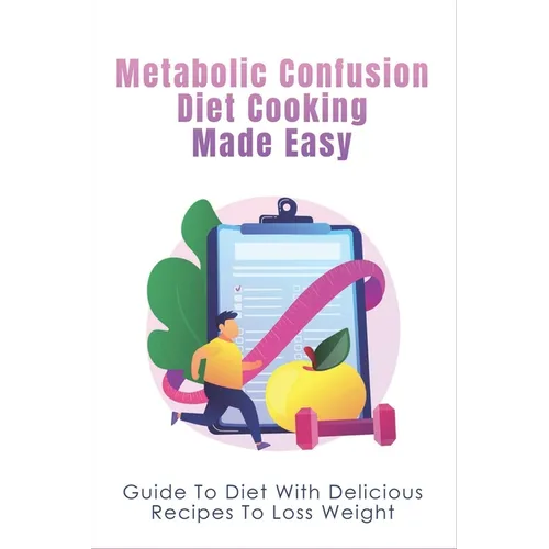 Metabolic Confusion Diet Cooking Made Easy: Guide To Diet With Delicious Recipes To Loss Weight: Healthy Eating For Weight Loss