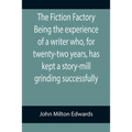 The Fiction Factory Being the experience of a writer who, for twenty-two years, has kept a story-mill grinding successfully (