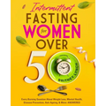 Intermittent Fasting for Women Over 50: Every Burning Question About Weight Loss, Mental Health, Disease Prevention, Anti-Aging, and More: ANSWERED!