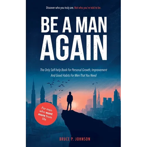 Be A Man Again: The Only Self-help Book For Personal Growth, Improvement And Good Habits For Men That You Need