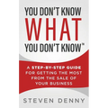 You Don't Know What You Don't Know: A Step-by-Step Guide For Getting the Most From the Sale of Your Business