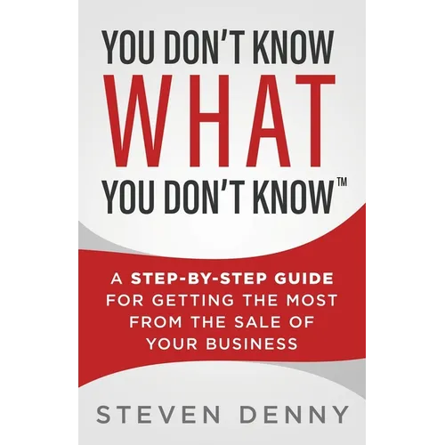 You Don't Know What You Don't Know: A Step-by-Step Guide For Getting the Most From the Sale of Your Business
