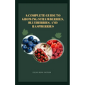 A Complete Guide to Growing Strawberries, Blueberries, and Raspberries