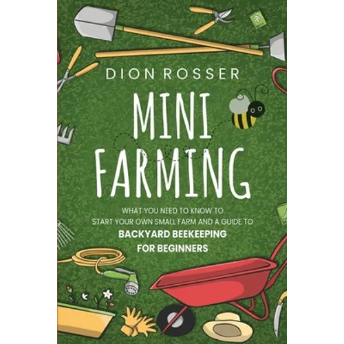 Mini Farming: What You Need to Know to Start Your Own Small Farm and a Guide to Backyard Beekeeping for Beginners
