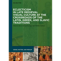Eclecticism in Late Medieval Visual Culture at the Crossroads of the Latin, Greek, and Slavic Traditions