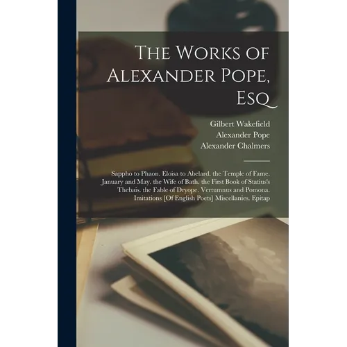 The Works of Alexander Pope, Esq: Sappho to Phaon. Eloisa to Abelard. the Temple of Fame. January and May. the Wife of Bath. the First Book of Statius