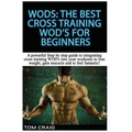 Wod's! the Best Cross Training Wods for Beginners: A Powerful Step by Step Guide to Integrating Cross Training Wod's Into Your Workout to Lose Weight,