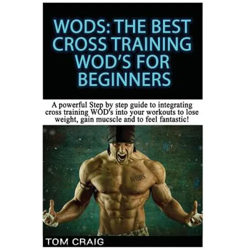 Wod's! the Best Cross Training Wods for Beginners: A Powerful Step by Step Guide to Integrating Cross Training Wod's Into Your Workout to Lose Weight,