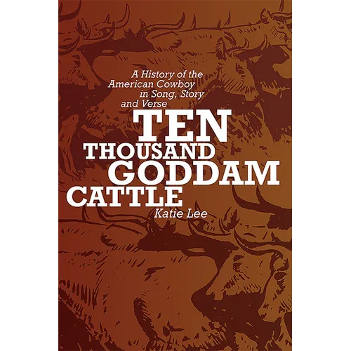 Ten Thousand Goddam Cattle: A History of the American Cowboy in Song, Story and Verse