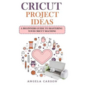 Cricut Project Ideas: A beginners Guide to Mastering Your Cricut Machine