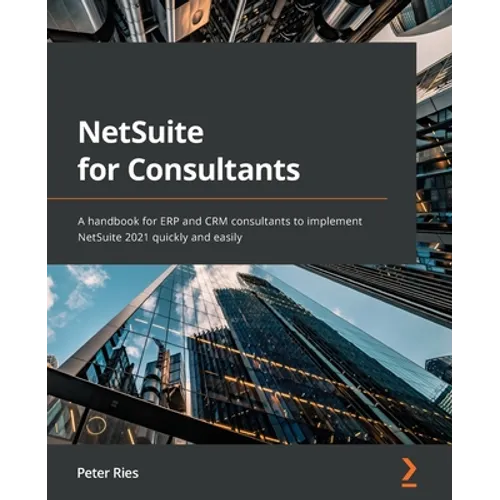 NetSuite for Consultants: A handbook for ERP and CRM consultants to implement NetSuite 2021 quickly and easily
