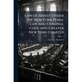 Law of Arrest Under the New York Penal Law and Criminal Code and Greater New York Charter