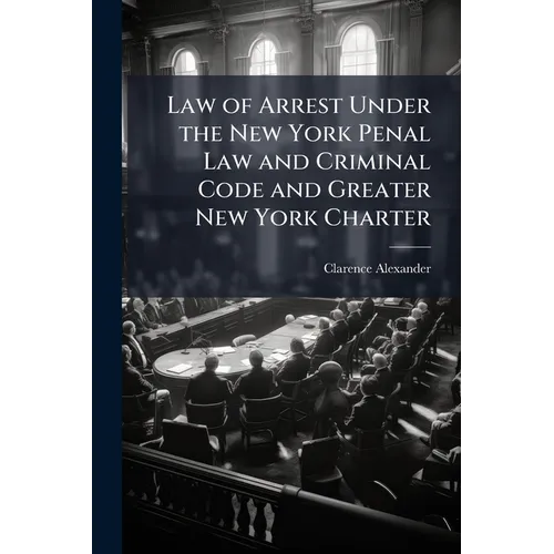 Law of Arrest Under the New York Penal Law and Criminal Code and Greater New York Charter