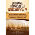 La Compañía Británica de las Indias Orientales: Una guía fascinante de la Compañía Inglesa que fue creada para la explotación del comercio con Asia Or