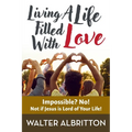 Living A Life Filled With Love: Impossible? No! Not if Jesus is Lord of Your Life!