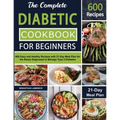 The Complete Diabetic Cookbook for Beginners: 600 Easy and Healthy Recipes with 21-Day Meal Plan for the Newly Diagnosed to Manage Type 2 Diabetes