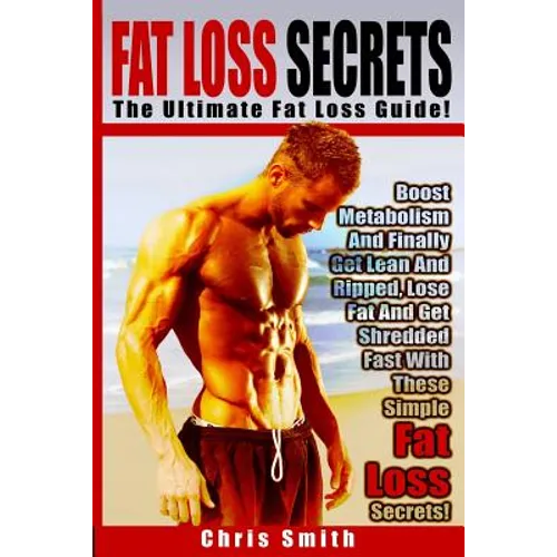 Fat Loss Secrets - Chris Smith: The Ultimate Fat Loss Guide: Boost Metabolism And Finally Get Lean And Ripped, Lose Fat And Get Shredded Fast With The