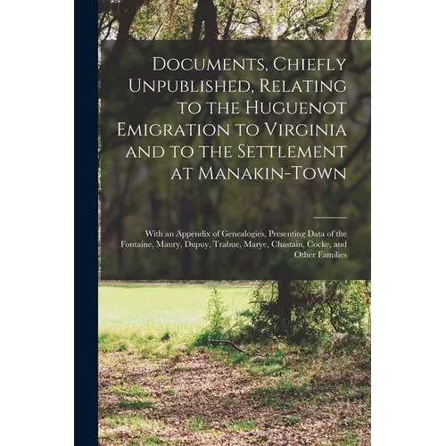 Documents, Chiefly Unpublished, Relating to the Huguenot Emigration to Virginia and to the Settlement at Manakin-Town: With an Appendix of Genealogies