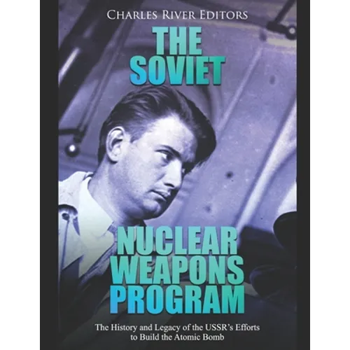 The Soviet Nuclear Weapons Program: The History and Legacy of the USSR's Efforts to Build the Atomic Bomb