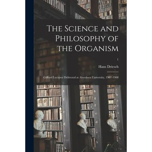 The Science and Philosophy of the Organism: Gifford Lectures Delivered at Aberdeen University, 1907-1908; 1