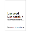 Layered Leadership: Drive Double-Digit Growth and Dominate Your Competition with Creative Strategies and Execution