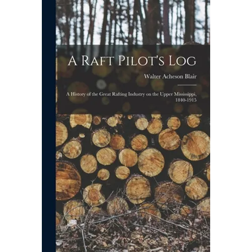 A Raft Pilot's Log; a History of the Great Rafting Industry on the Upper Mississippi, 1840-1915