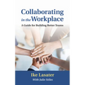 Collaborating in the Workplace: A Guide for Building Better Teams