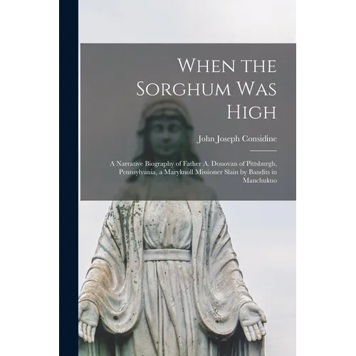 When the Sorghum Was High: a Narrative Biography of Father A. Donovan of Pittsburgh, Pennsylvania, a Maryknoll Missioner Slain by Bandits in Manchukuo