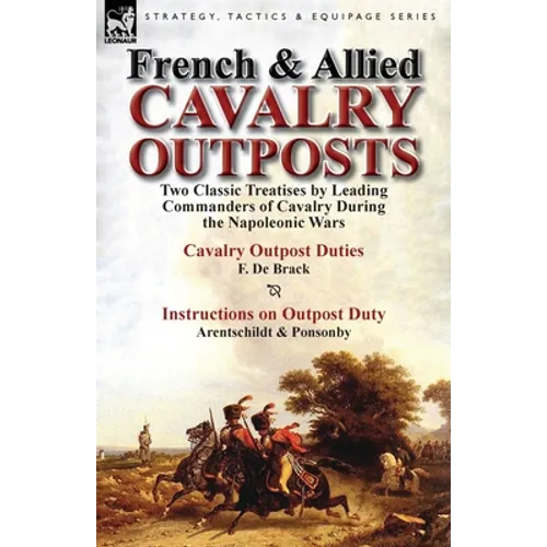 French & Allied Cavalry Outposts: Two Classic Treatises by Leading Commanders of Cavalry During the Napoleonic Wars-Cavalry Outpost Duties by F. de Br