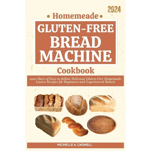Homemade Gluten-free Bread Machine Cookbook: 2000 Days of Easy-to-follow Delicious Gluten-Free Homemade Loaves Recipes for Beginners and Experienced B