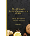 The Ultimate Anti-Inflammatory Guide: A Recipe Book to Prepare your Meals in Minutes