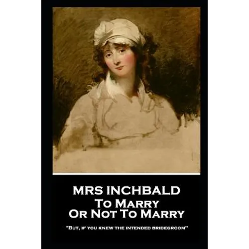 Mrs Inchbald - To Marry Or Not To Marry: 'But if you knew the intended bridgegroom''