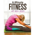 6-Minute Fitness at 60+ 2021: Step by step Guide to doing simple home exercises to recover strength, balance and Energy in 15 days