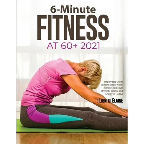 6-Minute Fitness at 60+ 2021: Step by step Guide to doing simple home exercises to recover strength, balance and Energy in 15 days