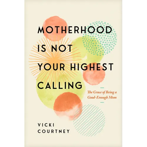 Motherhood Is Not Your Highest Calling: The Grace of Being a Good-Enough Mom